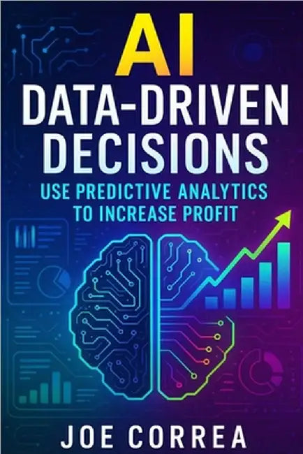 AI Data-Driven Decisions: Use Predictive Analytics to Increase Profit by Correa, Joe