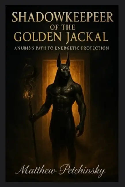 Shadowkeeper of the Golden Jackal: Anubis's Path to Energetic Protection by Matthew Petchinsky