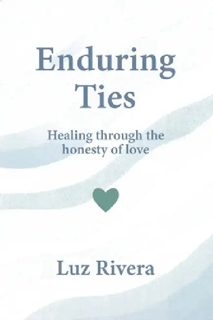 Enduring Ties: Healing Through the Honesty of Love by Luz Rivera