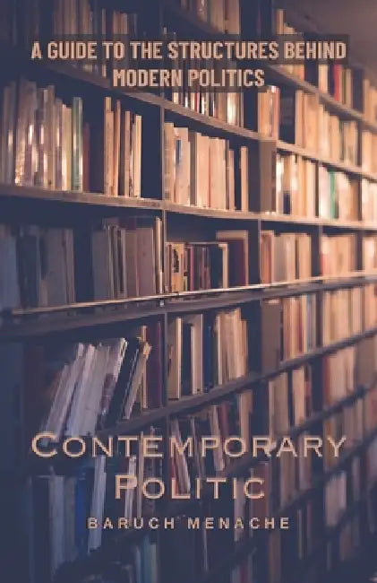 Contemporary Politic: A Guide to the Structures Behind Modern Politics by Baruch Menache