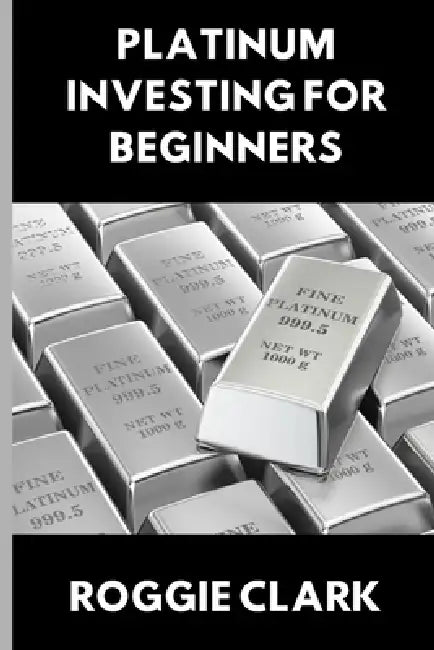 Platinum Investing for Beginners: A Simple, Clear, and Practical Guide to Platinum Precious Metal Investing by Roggie Clark, Raj Clark