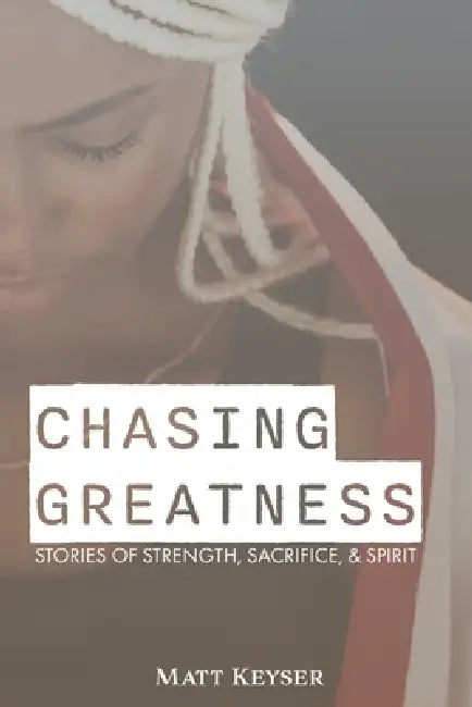 Chasing Greatness: Stories of Strength, Sacrifice, & Spirit by Matt Keyser