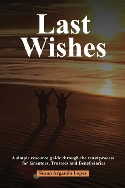 Last Wishes: A simple resource guide through the trust process for Grantors, Trustees and Beneficiaries by Susan Arganda Lopez