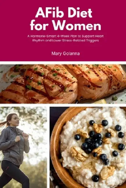 AFib Diet for Women: A Hormone-Smart 4-Week Plan to Support Heart Rhythm and Lower Stress-Related Triggers by Mary Golanna
