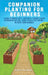 Companion Planting For Beginners: A Guide To Pairing Fruits, Vegetables, Flowers & Herbs For Nutrient-Rich Soil, Higher Yields & Natural Pest Control by Michelle M. Damiani