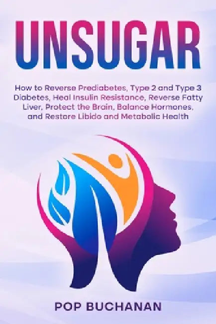Unsugar: How to Reverse Prediabetes, Type 2 and Type 3 Diabetes, Heal Insulin Resistance, Reverse Fatty Liver, Protect the Brain, Balance Hormones, an by Pop Buchanan