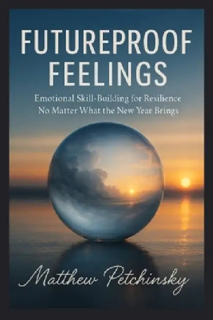 Futureproof Feelings: Emotional Skill-Building for Resilience No Matter What the New Year Brings by Matthew Petchinsky