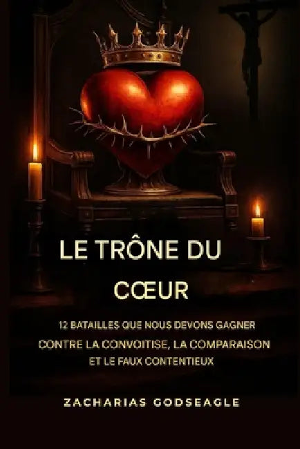 Le TRÔNE du COEUR - 12 batailles que nous devons gagner contre la convoitise, la comparaison et le faux contentement by Zacharias Godseagle, Ambassador Monday O. Ogbe, Comfort Ladi Ogbe