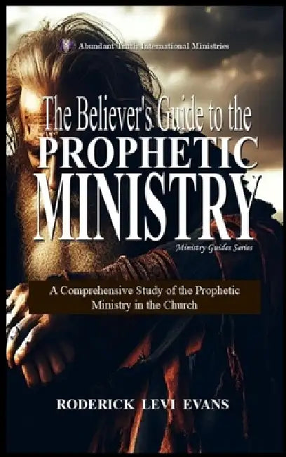 The Believer's Guide to the Prophetic Ministry: A Comprehensive Study of the Prophetic Ministry in the Church by Roderick Levi Evans