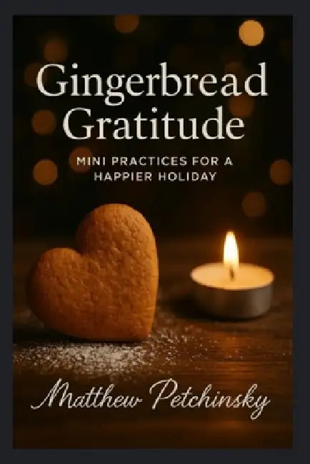Gingerbread Gratitude: Mini Practices for a Happier Holiday by Matthew Petchinsky