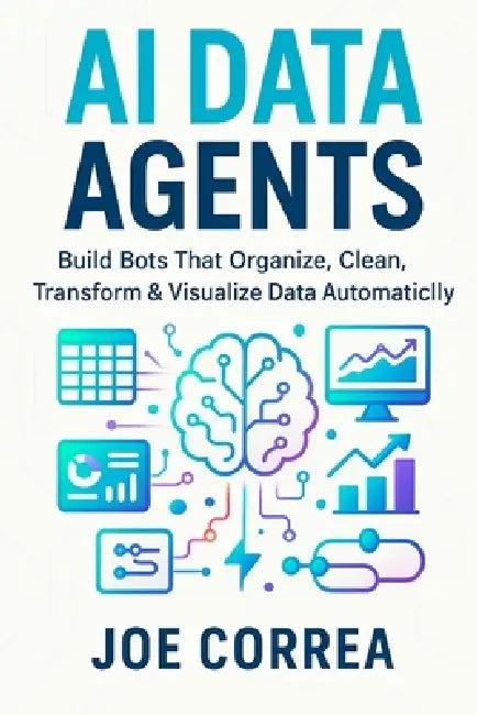 AI Data Agents: Build Bots That Organize, Clean, Transform & Visualize Data Automatically by Joe Correa