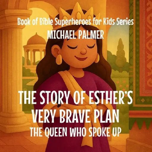 The Story Of Esther's Very Brave Plan: The Queen Who Spoke Up by Michael Palmer