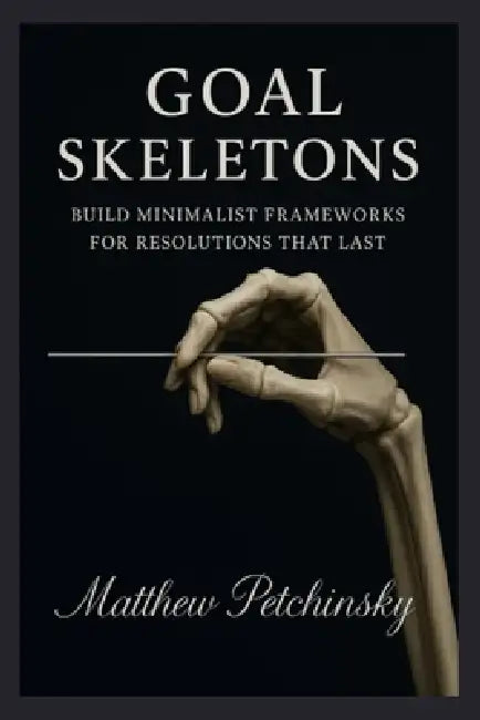 Goal Skeletons: Build Minimalist Frameworks for Resolutions That Last by Matthew Petchinsky