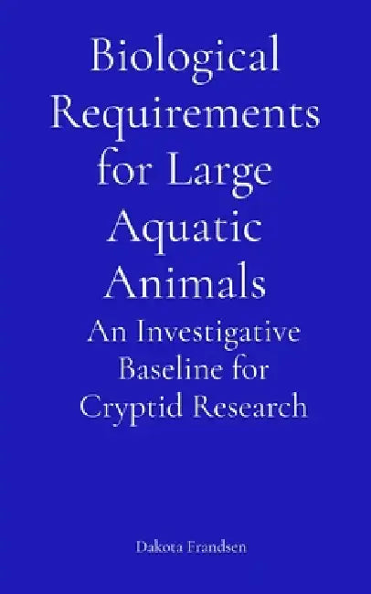 Biological Requirements for Large Aquatic Animals: An Investigative Baseline for Cryptid Research by Dakota Frandsen