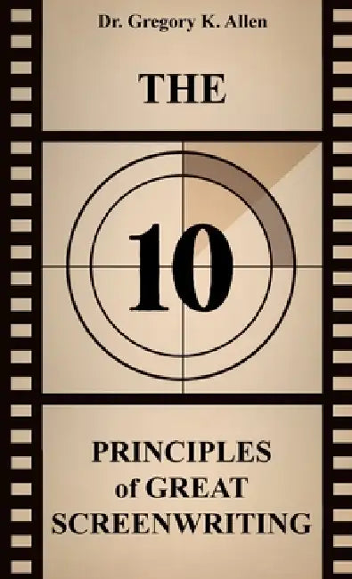 The 10 Principles of Great Screenwriting: How to Make An Average Script Extraordinary by Gregory K. Allen