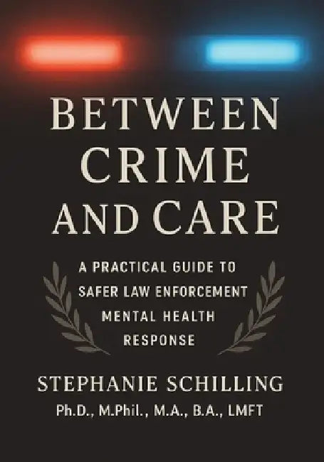 Between Crime and Care: A Practical Guide to Safer Law Enforcement Mental Health Response by Stephanie Schilling Ph. D.