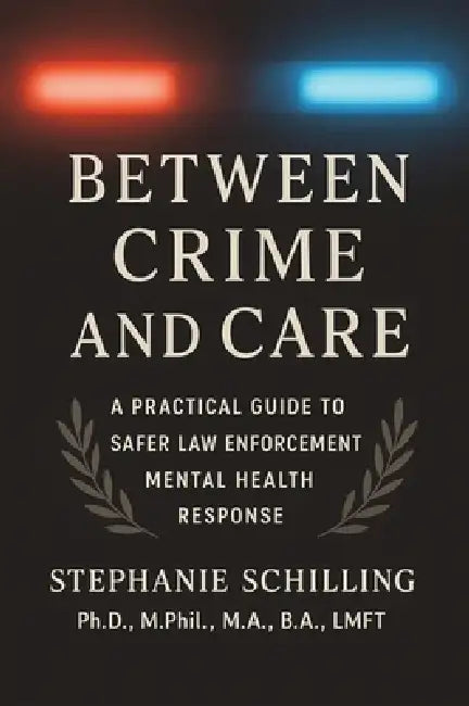 Between Crime and Care: A Practical Guide to Safer Law Enforcement Mental Health Response by Stephanie Schilling Ph. D.