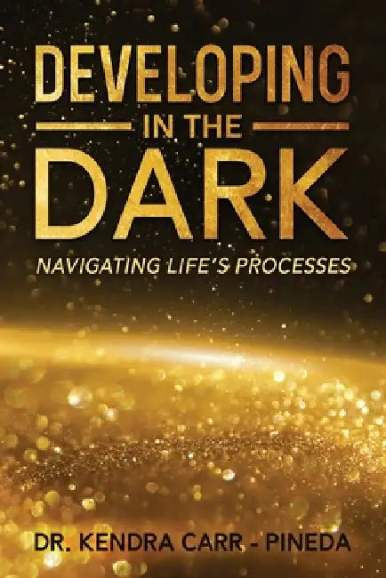 Developing In The Dark: Navigating Life's Processes by Kendra Carr -. Pineda