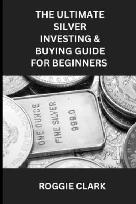 The Ultimate Silver Investing & Buying Guide For Beginners: Learn How to Invest in Precious Metals Like Silver Bullion to Protect Your Wealth by Roggie Clark, Raj Clark