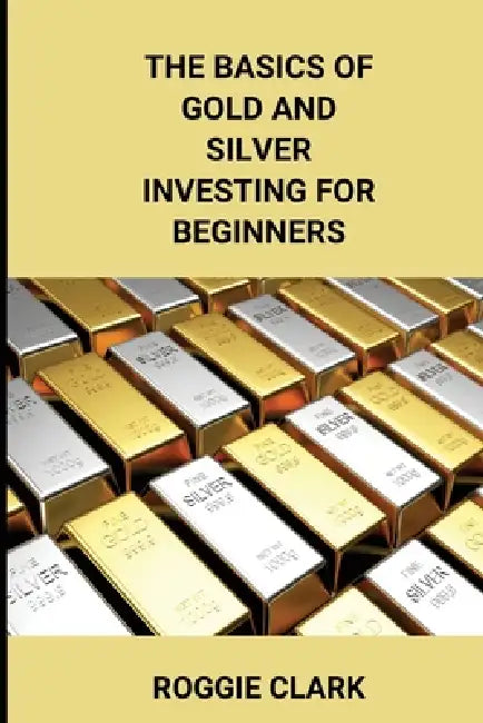 The Basics of Gold and Silver Investing For Beginners: Learn How to Invest in Precious Metal Assets and Build Wealth by Roggie Clark, Raj Clark