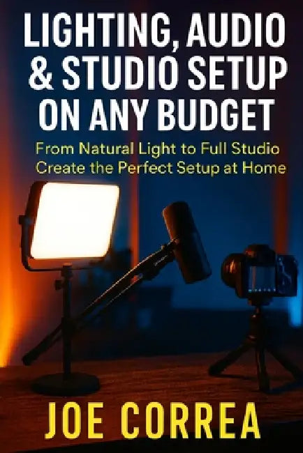 Lighting, Audio & Studio Setup on Any Budget: From Natural Light to Full Studio, Create the Perfect Setup at Home by Joe Correa