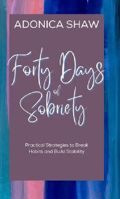 Forty Days of Sobriety: Practical Strategies to Break Habits and Build Stability by Adonica Shaw
