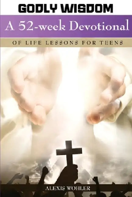 Godly Wisdom: A 52-week Devotional of Life Lessons for Teens by Alexis Wohler