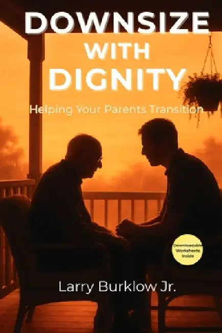Downsize With Dignity: Helping Your Parents Transition by Larry Burklow