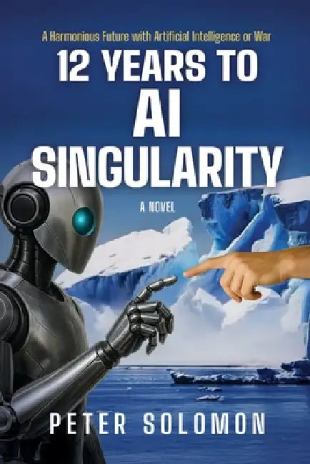 12 Years to AI Singularity: A Harmonious Future with Artificial Intelligence or War by Peter Solomon