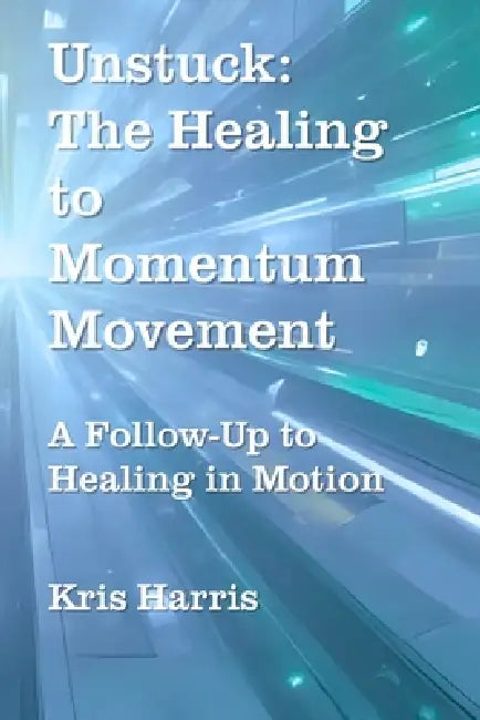 Unstuck: The Healing to Momentum Movement: A follow up to Healing in Motion by Kris Harris