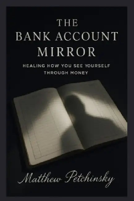 The Bank Account Mirror: Healing How You See Yourself Through Money by Matthew Petchinsky