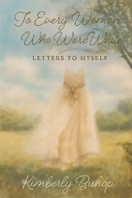 To Every Woman Who Wore White: Letters to Myself by Kimberly Bishop