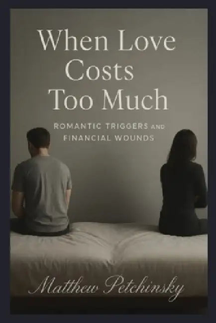 When Love Costs Too Much: Romantic Triggers and Financial Wounds by Matthew Petchinsky