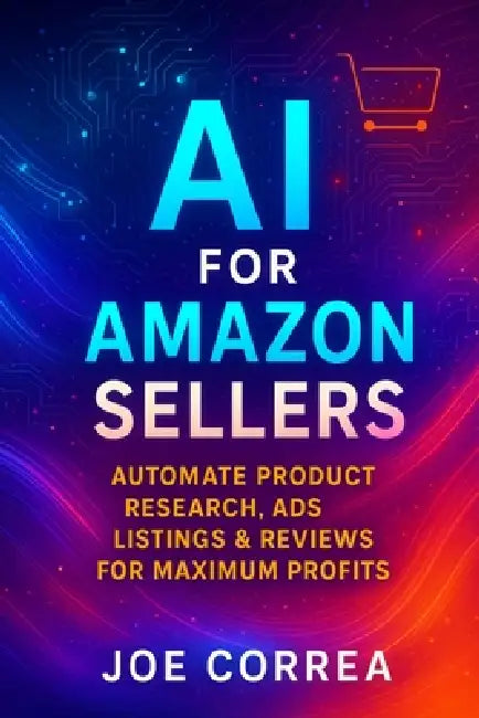 AI for Amazon Sellers: Automate Product Research, Ads, Listings & Reviews for Maximum Profits by Joe Correa
