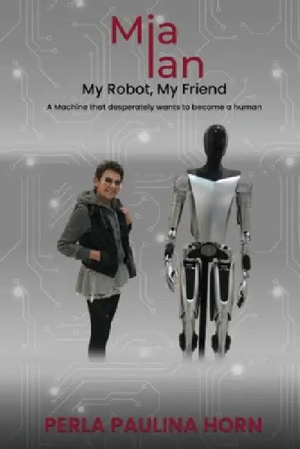Mia Ian My Robot My Friend: A Machine That Desperately Wants To Become A Human. by Perla Paulina Horn