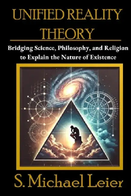 Unified Reality Theory: Bridging Science, Philosophy, and Religion to Explain the Nature of Existence by S. Michael Leier