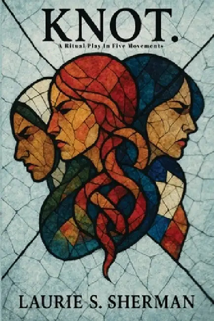Knot.: A Ritual Play In Five Movements by Laurie S. Sherman