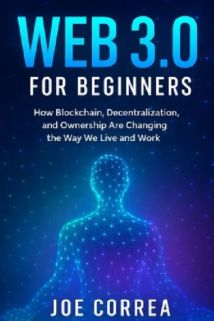 Web 3.0 for Beginners: How Blockchain, Decentralization, and Ownership Are Changing the Way We Live and Work by Joe Correa