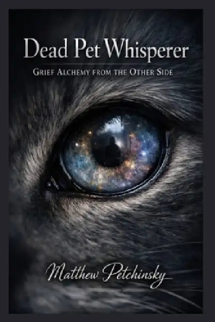 Dead Pet Whisperer: Grief Alchemy from the Other Side by Matthew Petchinsky