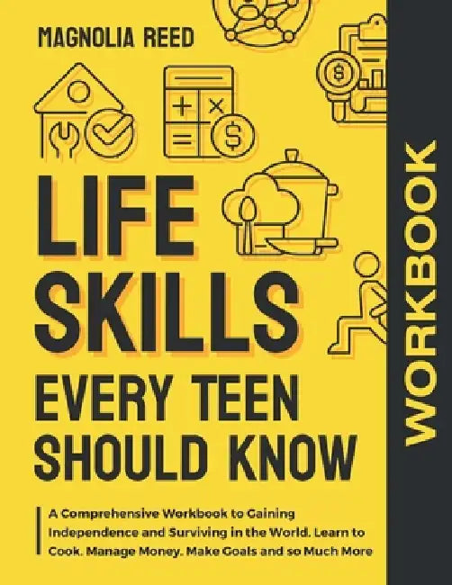 Life Skills Every Teen Should Know Workbook: A Comprehensive Workbook to Gaining Independence and Surviving in the World. Learn to Cook. Manage Money. by Magnolia Reed