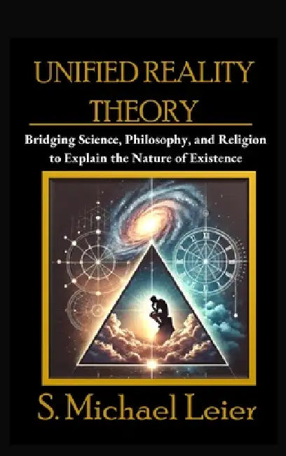 Unified Reality Theory: Bridging Science, Philosophy, and Religion to Explain the Nature of Existence by S. Michael Leier