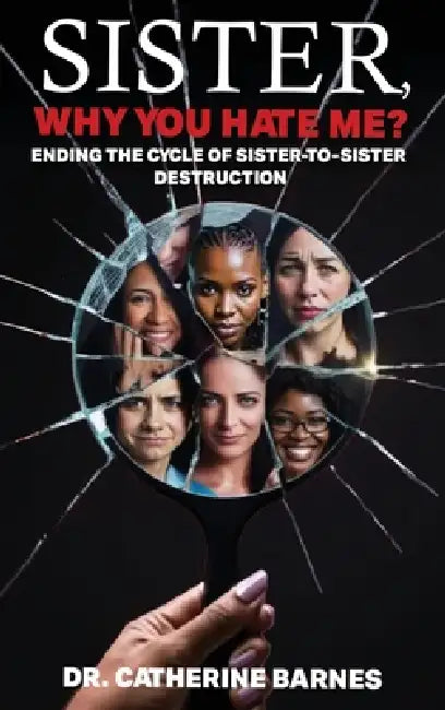 SISTER, Why do you hate me?: Ending the Cycle of Sister-to-Sister Destruction by Catherine Barnes