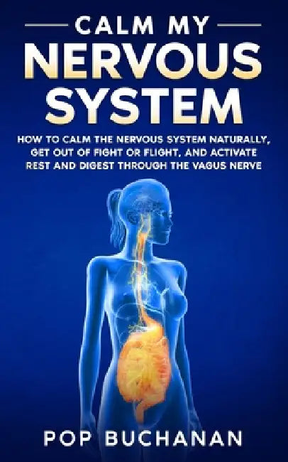 Calm My Nervous System: How to Calm the Nervous System Naturally, Get Out of Fight or Flight, and Activate Rest and Digest Through the Vagus Nerve by Pop Buchanan