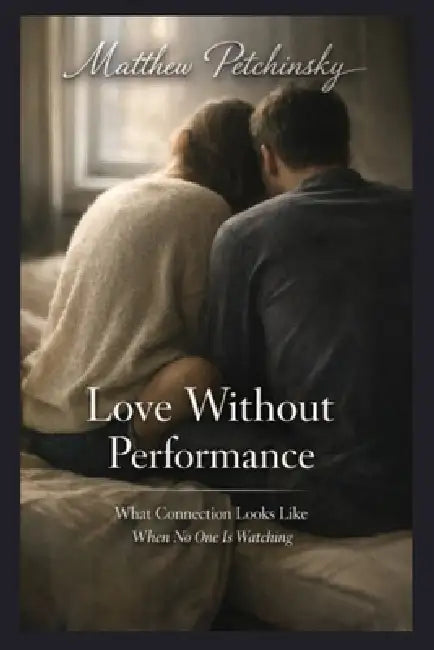 Love Without Performance: What Connection Looks Like When No One Is Watching by Matthew Petchinsky