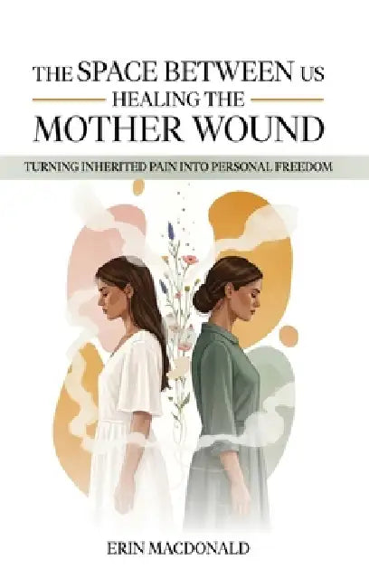 The Space Between Us: Healing the Mother Wound by Erin MacDonald
