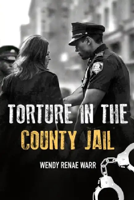 Torture in the County Jail by Wendy Renae Warr