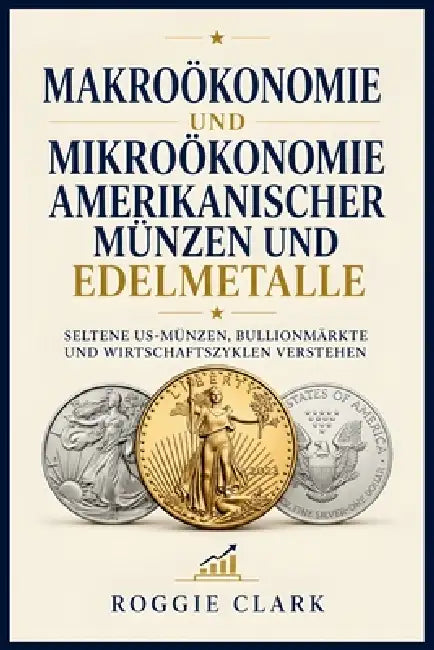 Makroökonomie und Mikroökonomie amerikanischer Münzen und Edelmetalle: Seltene US-Münzen, Bullionmärkte und Wirtschaftszyklen verstehen by Roggie Clark, Raj Clark