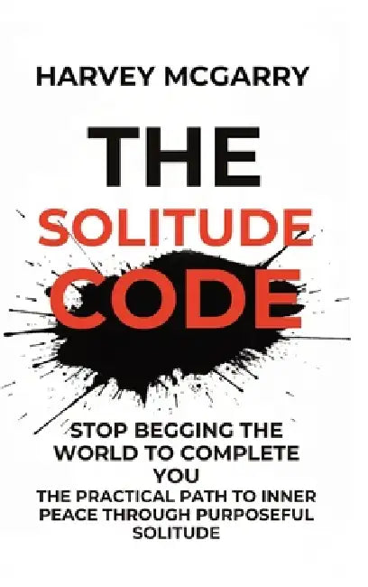 The Solitude Code: Stop Begging the World to Complete You: The Practical Path to Inner Peace Through Purposeful Solitude by Harvey McGarry