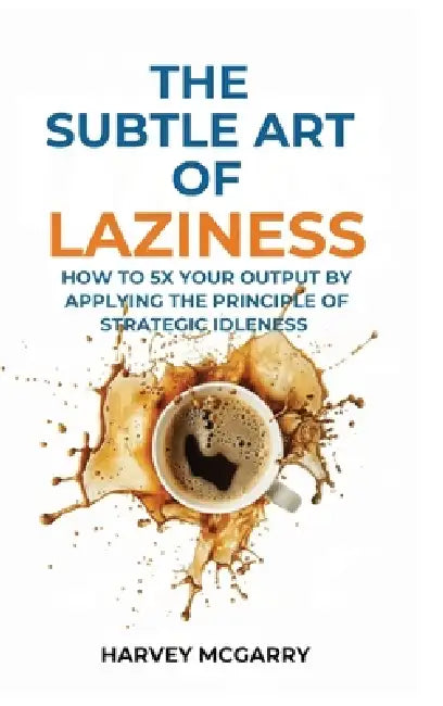 The Subtle Art Of Laziness: How to 5X Your Output by Applying the Principle of Strategic Idleness by Harvey McGarry
