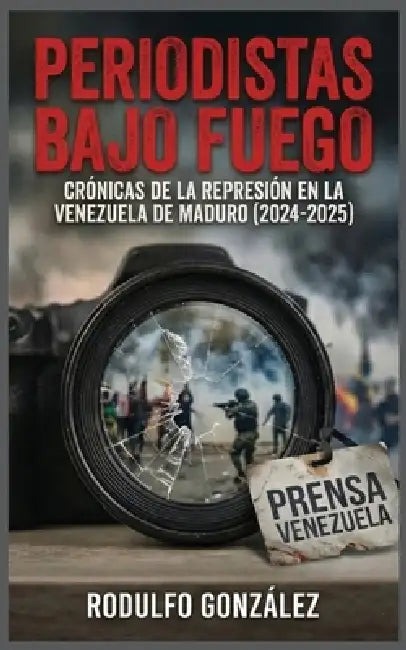 Periodistas bajo fuego: Crónicas de la represión en la Venezuela de Maduro (2024-2025) by Rodulfo Gonzalez, Juan Rodulfo